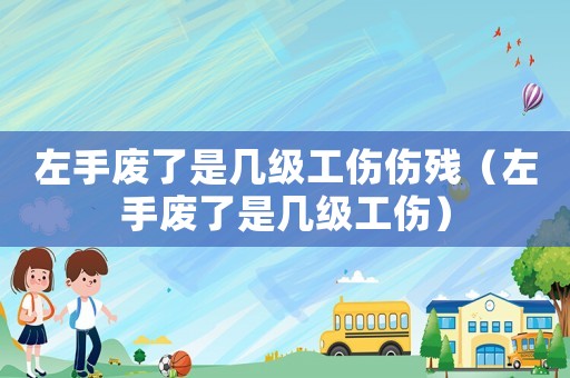 左手廢了是幾級工傷傷殘（左手廢了是幾級工傷）