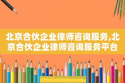 北京合伙企業(yè)律師咨詢服務(wù),北京合伙企業(yè)律師咨詢服務(wù)平臺(tái)