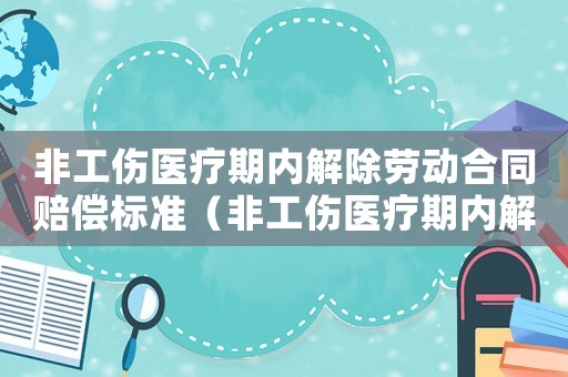 非工傷醫(yī)療期內(nèi)解除勞動(dòng)合同賠償標(biāo)準(zhǔn)（非工傷醫(yī)療期內(nèi)解除勞動(dòng)合同）