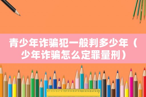 青少年詐騙犯一般判多少年（少年詐騙怎么定罪量刑）