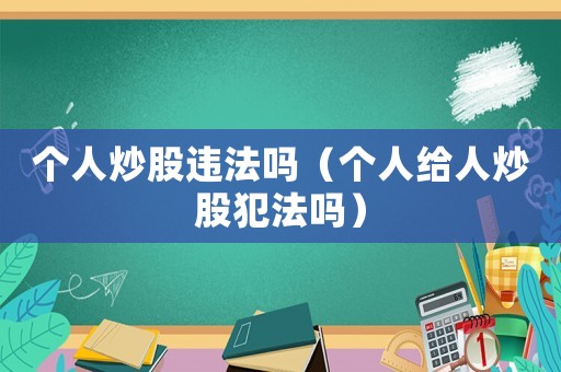 個(gè)人炒股違法嗎（個(gè)人給人炒股犯法嗎）