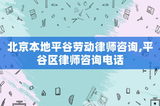 北京本地平谷勞動(dòng)律師咨詢,平谷區(qū)律師咨詢電話