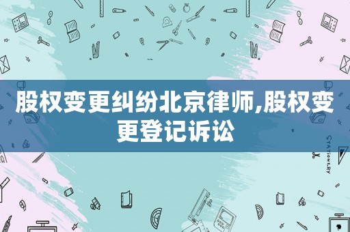 股權(quán)變更糾紛北京律師,股權(quán)變更登記訴訟