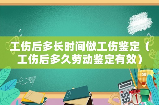 工傷后多長時間做工傷鑒定（工傷后多久勞動鑒定有效）