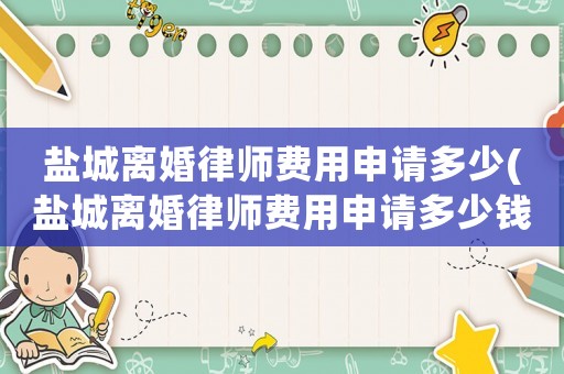 鹽城離婚律師費(fèi)用申請多少(鹽城離婚律師費(fèi)用申請多少錢)