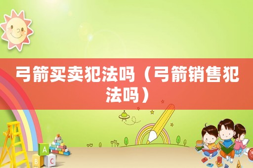 弓箭買賣犯法嗎（弓箭銷售犯法嗎）