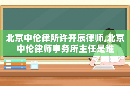 北京中倫律所許開辰律師,北京中倫律師事務(wù)所主任是誰