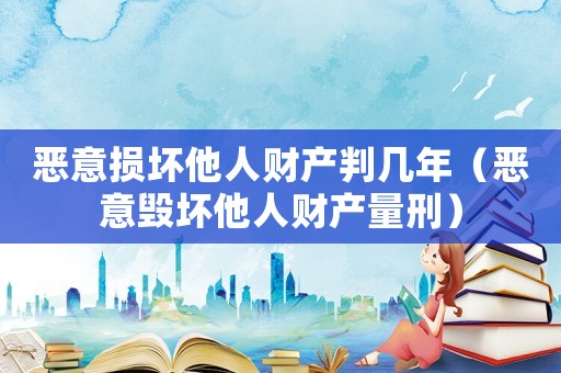 惡意損壞他人財產(chǎn)判幾年（惡意毀壞他人財產(chǎn)量刑）