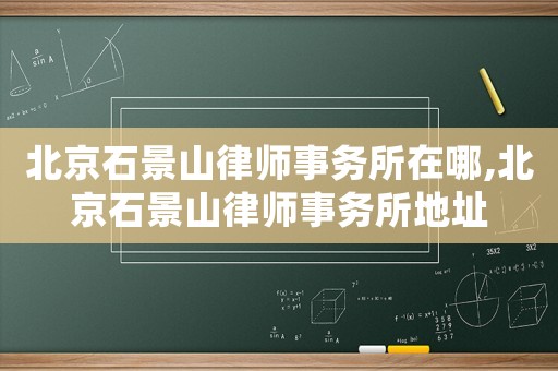 北京石景山律師事務(wù)所在哪,北京石景山律師事務(wù)所地址