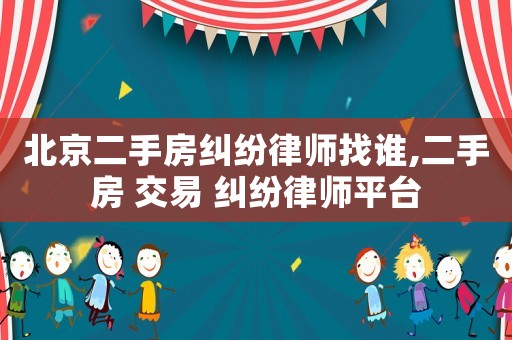 北京二手房糾紛律師找誰(shuí),二手房 交易 糾紛律師平臺(tái)