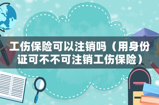 工傷保險(xiǎn)可以注銷嗎（用身份證可不不可注銷工傷保險(xiǎn)）