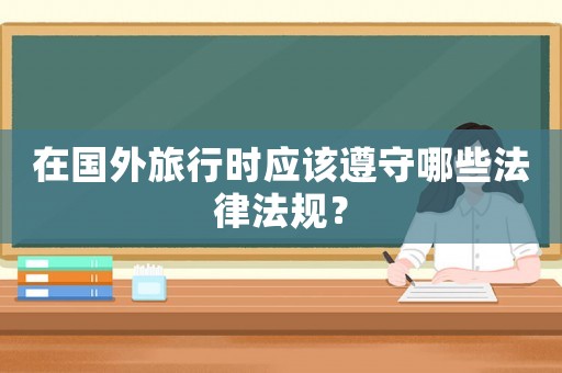 在國外旅行時應(yīng)該遵守哪些法律法規(guī)？