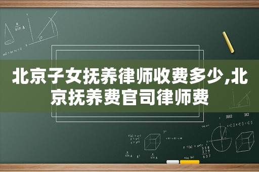 北京子女撫養(yǎng)律師收費(fèi)多少,北京撫養(yǎng)費(fèi)官司律師費(fèi)