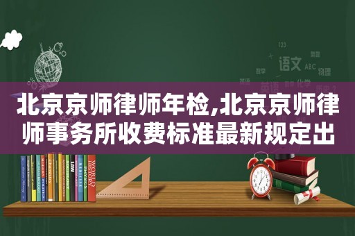 北京京師律師年檢,北京京師律師事務(wù)所收費(fèi)標(biāo)準(zhǔn)最新規(guī)定出臺(tái)