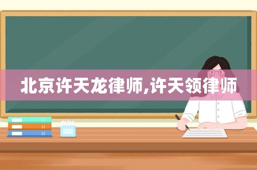 北京許天龍律師,許天領(lǐng)律師