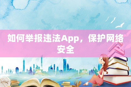 如何舉報(bào)違法App，保護(hù)網(wǎng)絡(luò)安全