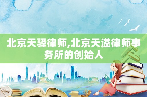 北京天驛律師,北京天溢律師事務(wù)所的創(chuàng)始人