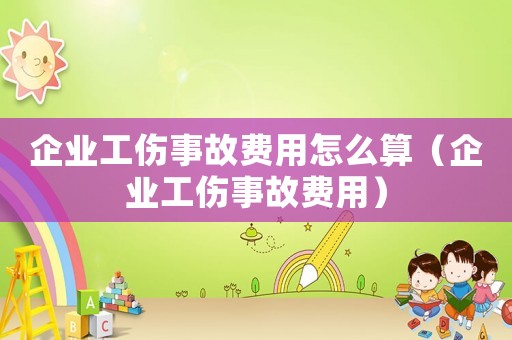 企業(yè)工傷事故費(fèi)用怎么算（企業(yè)工傷事故費(fèi)用）