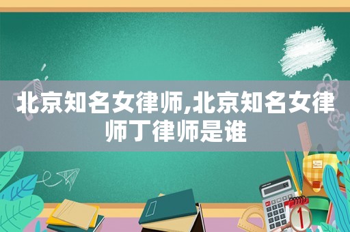 北京知名女律師,北京知名女律師丁律師是誰