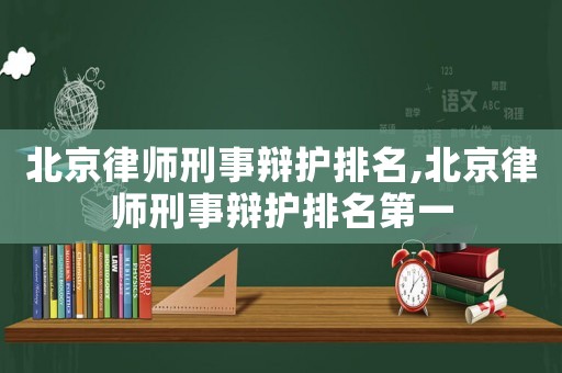 北京律師刑事辯護(hù)排名,北京律師刑事辯護(hù)排名第一