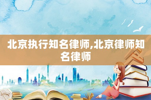 北京執(zhí)行知名律師,北京律師知名律師