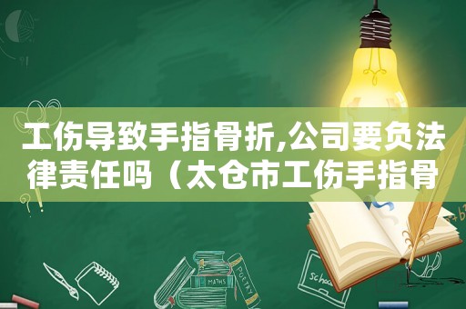工傷導(dǎo)致手指骨折,公司要負(fù)法律責(zé)任嗎（太倉市工傷手指骨折）