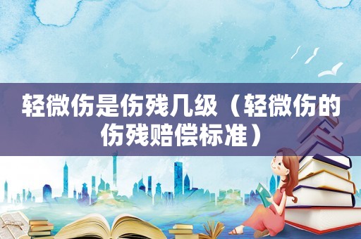 輕微傷是傷殘幾級（輕微傷的傷殘賠償標(biāo)準(zhǔn)）
