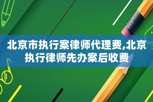 北京市執(zhí)行案律師代理費(fèi),北京執(zhí)行律師先辦案后收費(fèi)