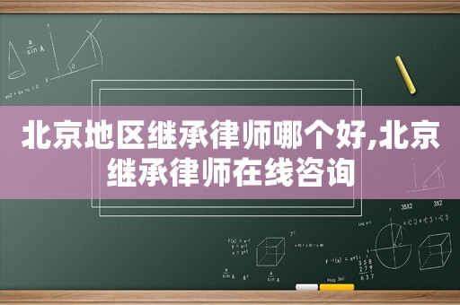 北京地區(qū)繼承律師哪個好,北京繼承律師在線咨詢