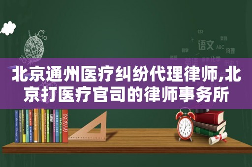 北京通州醫(yī)療糾紛代理律師,北京打醫(yī)療官司的律師事務所