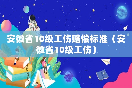 安徽省10級(jí)工傷賠償標(biāo)準(zhǔn)（安徽省10級(jí)工傷）