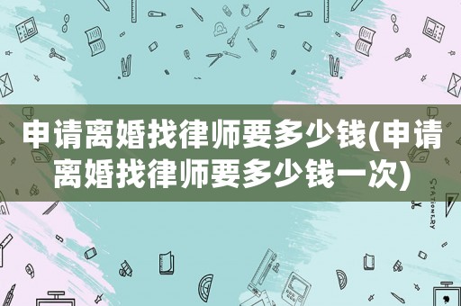 申請離婚找律師要多少錢(申請離婚找律師要多少錢一次)