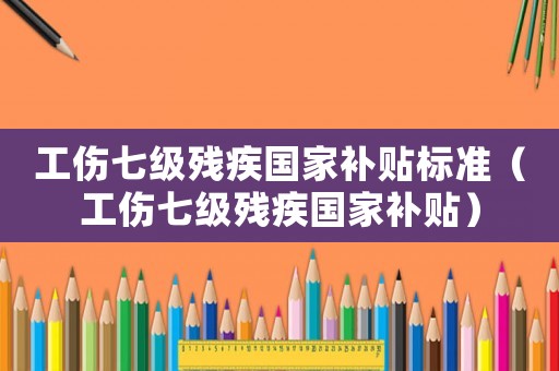 工傷七級(jí)殘疾國(guó)家補(bǔ)貼標(biāo)準(zhǔn)（工傷七級(jí)殘疾國(guó)家補(bǔ)貼）