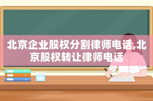 北京企業(yè)股權(quán)分割律師電話,北京股權(quán)轉(zhuǎn)讓律師電話