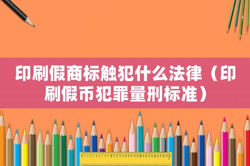 印刷假商標(biāo)觸犯什么法律（印刷假幣犯罪量刑標(biāo)準）