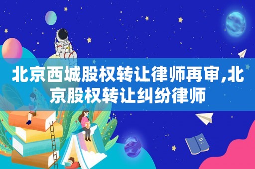 北京西城股權(quán)轉(zhuǎn)讓律師再審,北京股權(quán)轉(zhuǎn)讓糾紛律師