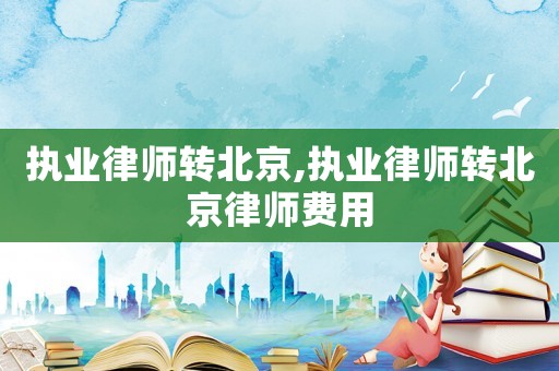 執(zhí)業(yè)律師轉(zhuǎn)北京,執(zhí)業(yè)律師轉(zhuǎn)北京律師費用