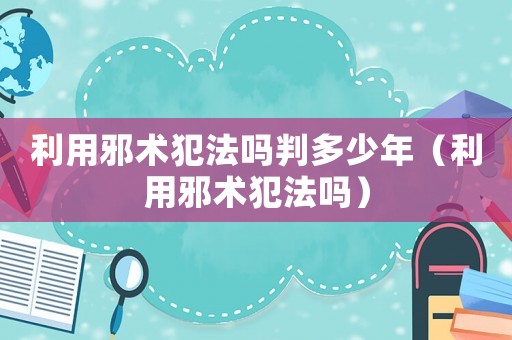 利用邪術(shù)犯法嗎判多少年（利用邪術(shù)犯法嗎）