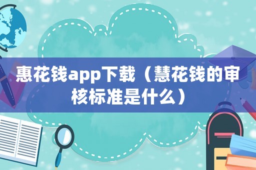 惠花錢app下載（慧花錢的審核標(biāo)準(zhǔn)是什么）