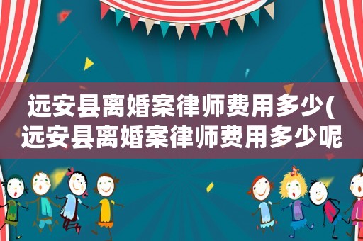 遠安縣離婚案律師費用多少(遠安縣離婚案律師費用多少呢)