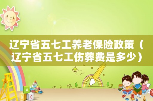 遼寧省五七工養(yǎng)老保險政策（遼寧省五七工傷葬費是多少）