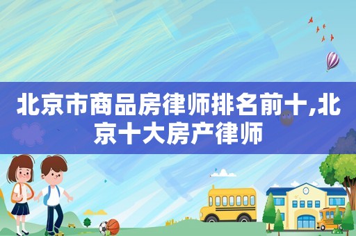 北京市商品房律師排名前十,北京十大房產(chǎn)律師