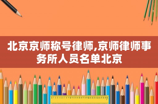 北京京師稱號律師,京師律師事務(wù)所人員名單北京