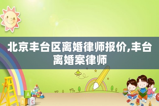 北京豐臺區(qū)離婚律師報價,豐臺離婚案律師