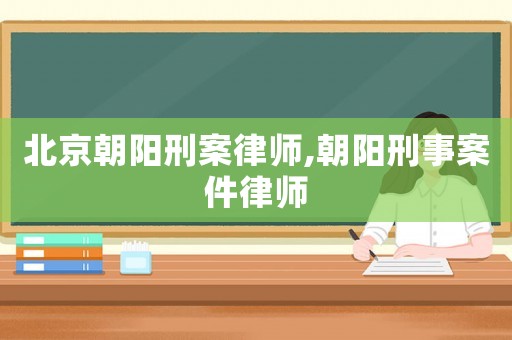 北京朝陽刑案律師,朝陽刑事案件律師