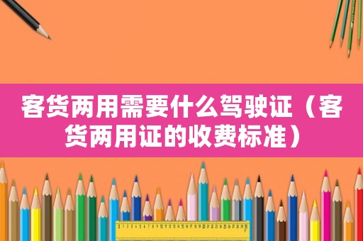 客貨兩用需要什么駕駛證（客貨兩用證的收費(fèi)標(biāo)準(zhǔn)）