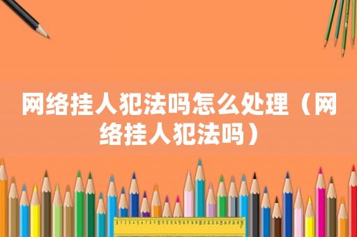 網(wǎng)絡(luò)掛人犯法嗎怎么處理（網(wǎng)絡(luò)掛人犯法嗎）