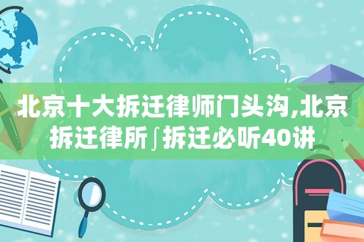 北京十大拆遷律師門頭溝,北京拆遷律所∫拆遷必聽40講