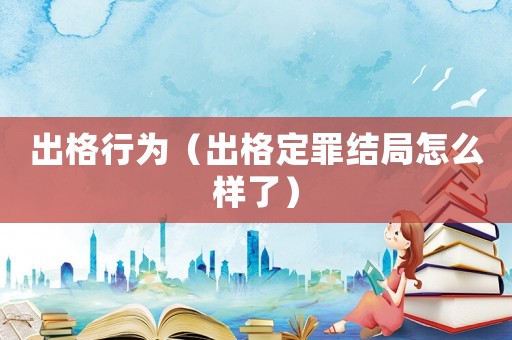 出格行為（出格定罪結(jié)局怎么樣了）