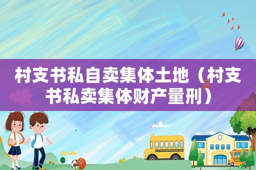 村支書私自賣集體土地（村支書私賣集體財(cái)產(chǎn)量刑）